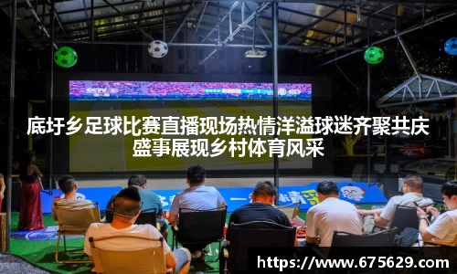 底圩乡足球比赛直播现场热情洋溢球迷齐聚共庆盛事展现乡村体育风采