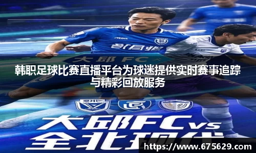 韩职足球比赛直播平台为球迷提供实时赛事追踪与精彩回放服务