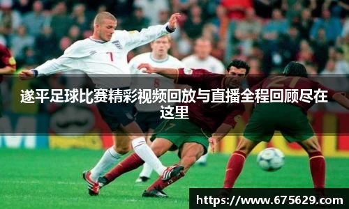 遂平足球比赛精彩视频回放与直播全程回顾尽在这里