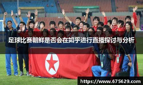 足球比赛朝鲜是否会在知乎进行直播探讨与分析
