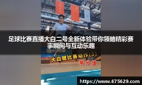 足球比赛直播大白二号全新体验带你领略精彩赛事瞬间与互动乐趣