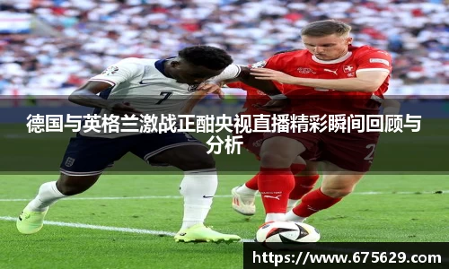 德国与英格兰激战正酣央视直播精彩瞬间回顾与分析