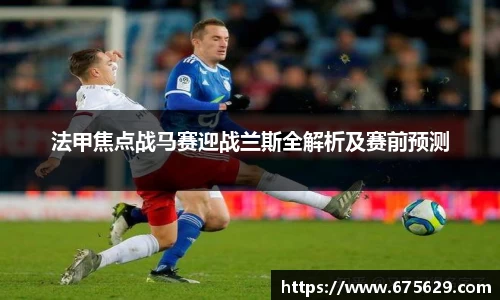 法甲焦点战马赛迎战兰斯全解析及赛前预测