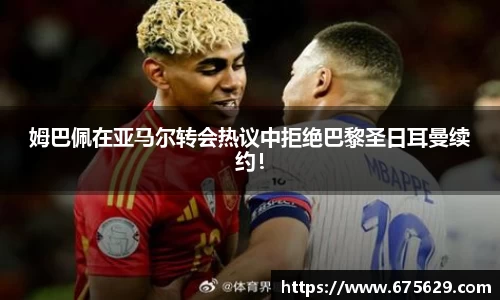 姆巴佩在亚马尔转会热议中拒绝巴黎圣日耳曼续约！